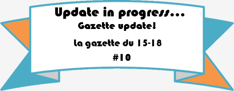 La gazette du 15-18 : #10 Update in progress... Gazette update !