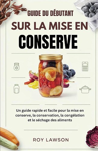 Roy Lawson - GUIDE DU DÉBUTANT SUR LA MISE EN CONSERVE : Un guide rapide et facile pour la mise en conserve, la conservation, la congélation et le séchage des aliments (2024)