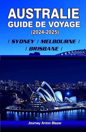 Journey Anton Blazer - AUSTRALIE GUIDE DE VOYAGE 2024 - 2025: Sydney | Melbourne | Brisbane (2024)