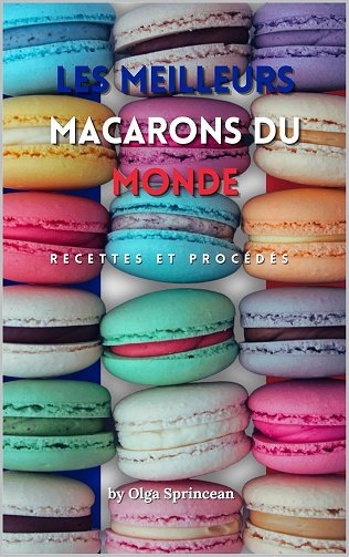 Olga Sprincean - Les meilleurs macarons du monde: Recettes Authentiques, Étapes et Conseils de Chef ...