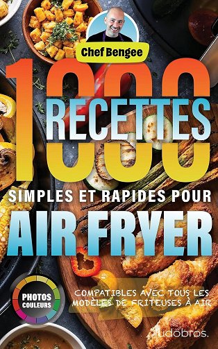 Chef Bengee - 1000 Recettes Simples et Rapides pour Air Fryer: Des plats variés, sains et gourmands pour toute la famille, conçus pour la friteuse à air avec des photos ... pour c...