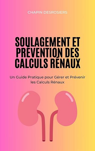 Chapin Desrosiers - Soulagement et Prévention des Calculs Rénaux: Un Guide Pratique pour Gérer et Prévenir les Calculs Rénaux (2024)