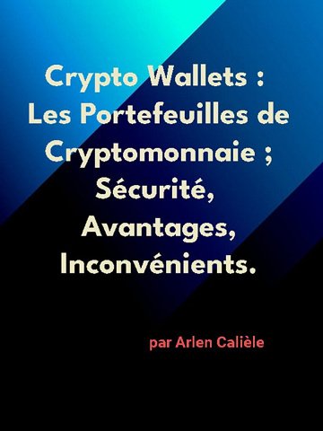 Arlen Calièle - Crypto Wallets: Les Portefeuilles de Cryptomonnaie ; Sécurité, Avantages, Inconvénients. (2024)