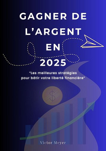 Gagner de l'argent en 2025 : Les meilleures stratégies pour bâtir votre liberté financière - Victor Meyer (2025)