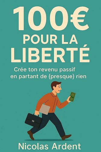 Nicolas Ardent - 100€ pour la liberté: Crée ton revenu passif en partant de (presque) rien (2025)
