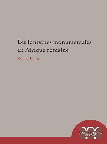 Nicolas Lamare - Les Fontaines monumentales en Afrique romaine