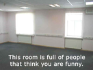 https://image.noelshack.com/fichiers/2012/07/1329600338-thisroomisfullofpeoplethatthinkyouarefunny.jpg
