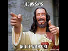 https://image.noelshack.com/fichiers/2013/36/1378573413-jesus-says-meme-generator-jesus-says-kill-it-with-fire-577b2d.jpg
