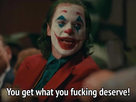 https://www.noelshack.com/2022-41-2-1665447977-ceb4248f29c171e8557021bb6db12161you-get-what-you-fucking-deserve-joker-meme.jpg